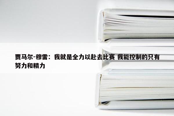 贾马尔-穆雷：我就是全力以赴去比赛 我能控制的只有努力和精力