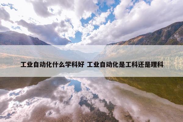 工业自动化什么学科好 工业自动化是工科还是理科