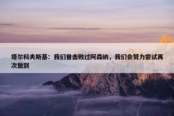 塔尔科夫斯基：我们曾击败过阿森纳，我们会努力尝试再次做到