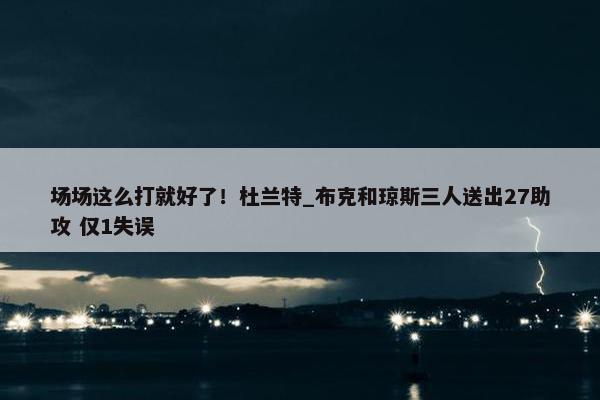 场场这么打就好了！杜兰特_布克和琼斯三人送出27助攻 仅1失误