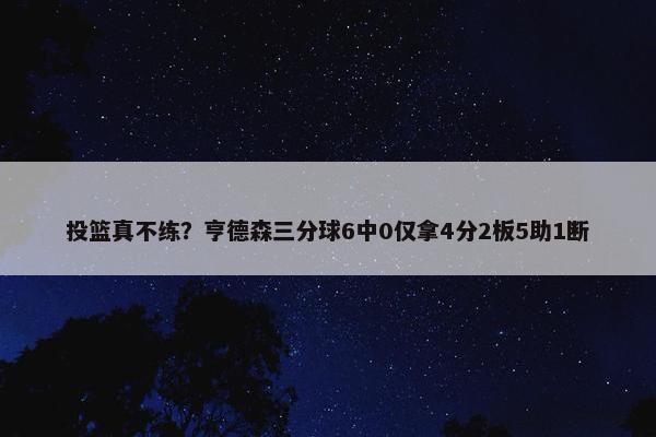 投篮真不练？亨德森三分球6中0仅拿4分2板5助1断