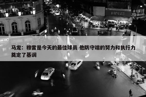 马龙：穆雷是今天的最佳球员 他防守端的努力和执行力奠定了基调