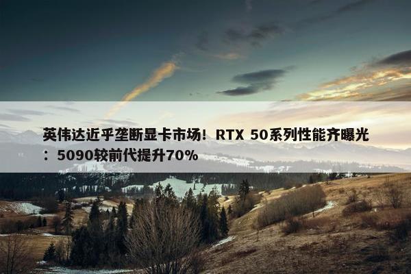 英伟达近乎垄断显卡市场！RTX 50系列性能齐曝光：5090较前代提升70%