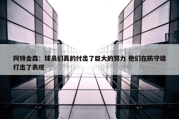 阿特金森：球员们真的付出了巨大的努力 他们在防守端打出了表现