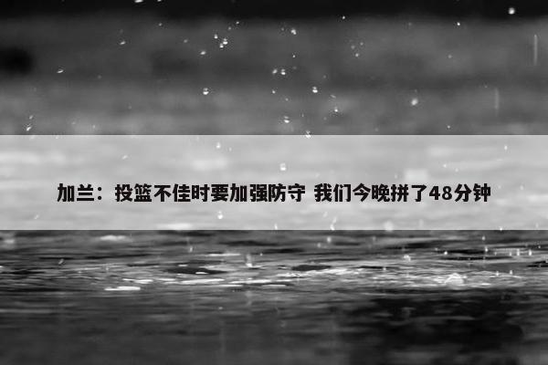 加兰：投篮不佳时要加强防守 我们今晚拼了48分钟