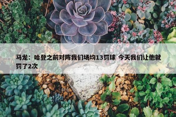 马龙：哈登之前对阵我们场均13罚球 今天我们让他就罚了2次