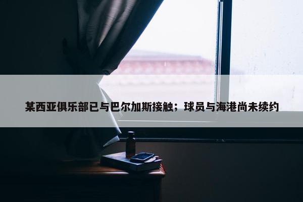 某西亚俱乐部已与巴尔加斯接触；球员与海港尚未续约