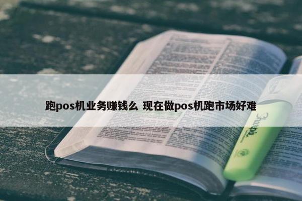 跑pos机业务赚钱么 现在做pos机跑市场好难