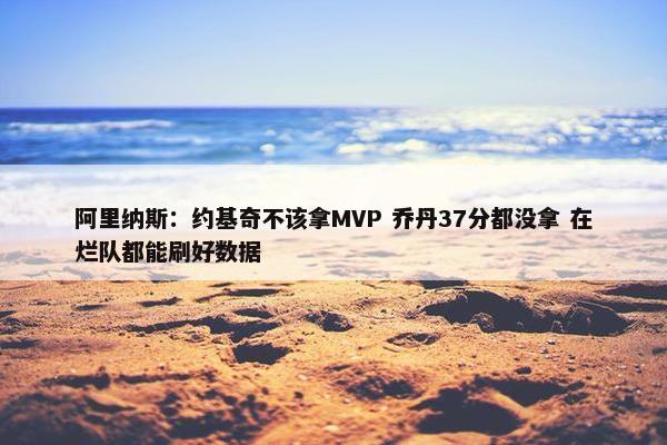 阿里纳斯：约基奇不该拿MVP 乔丹37分都没拿 在烂队都能刷好数据