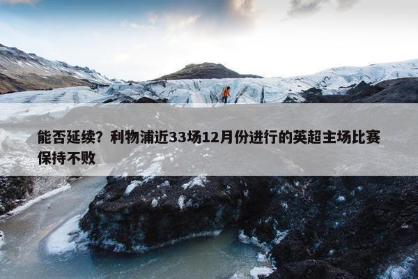 能否延续？利物浦近33场12月份进行的英超主场比赛保持不败