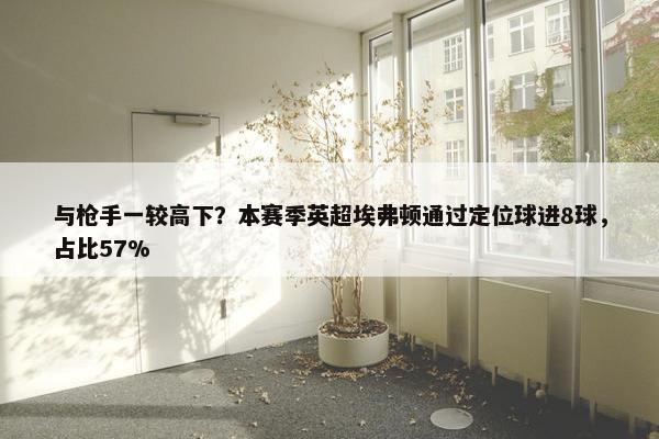 与枪手一较高下？本赛季英超埃弗顿通过定位球进8球，占比57%