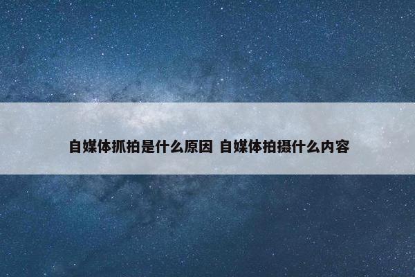 自媒体抓拍是什么原因 自媒体拍摄什么内容