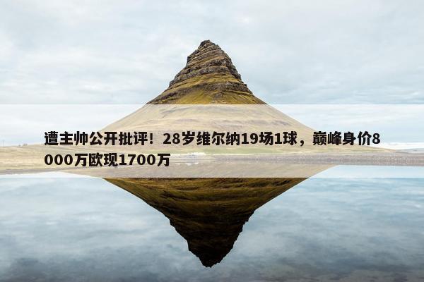 遭主帅公开批评！28岁维尔纳19场1球，巅峰身价8000万欧现1700万