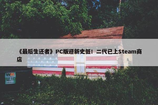 《最后生还者》PC版迎新史低！二代已上Steam商店