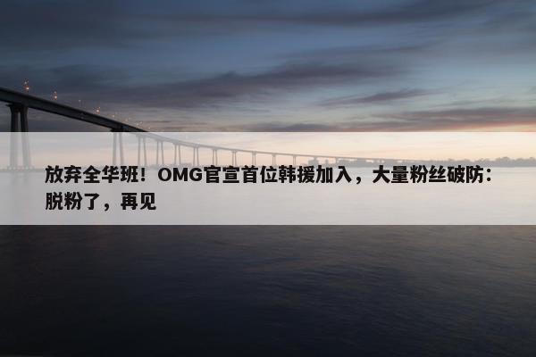 放弃全华班！OMG官宣首位韩援加入，大量粉丝破防：脱粉了，再见