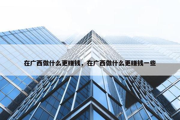 在广西做什么更赚钱，在广西做什么更赚钱一些