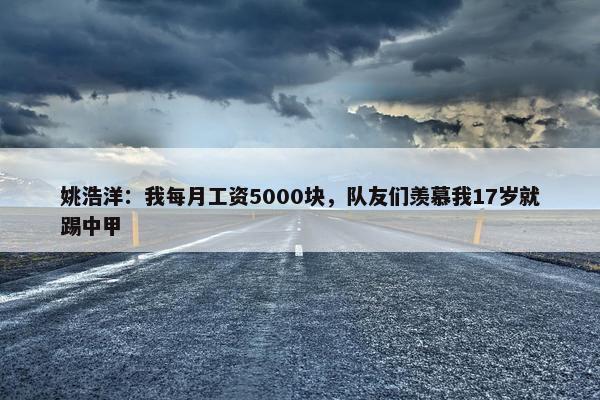 姚浩洋：我每月工资5000块，队友们羡慕我17岁就踢中甲