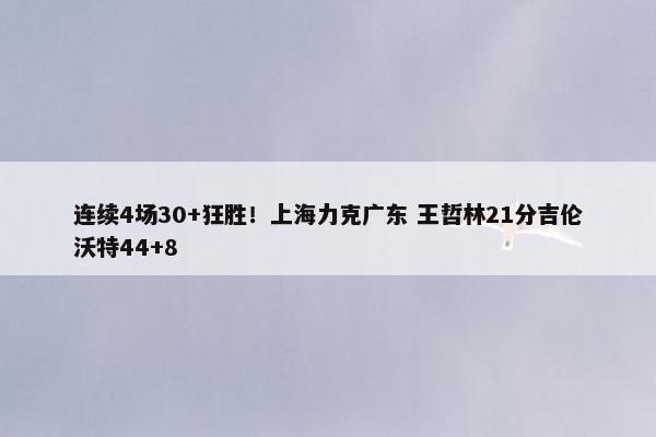 连续4场30+狂胜！上海力克广东 王哲林21分吉伦沃特44+8