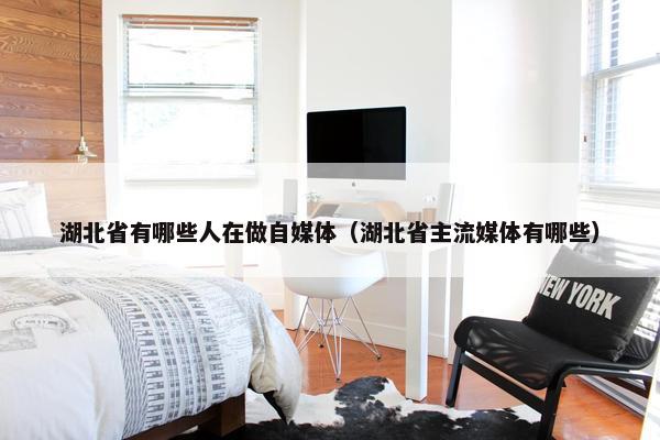 湖北省有哪些人在做自媒体（湖北省主流媒体有哪些）