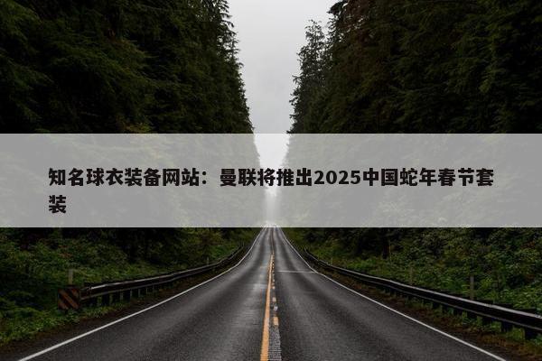 知名球衣装备网站：曼联将推出2025中国蛇年春节套装