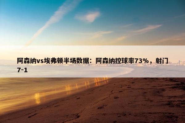 阿森纳vs埃弗顿半场数据：阿森纳控球率73%，射门7-1