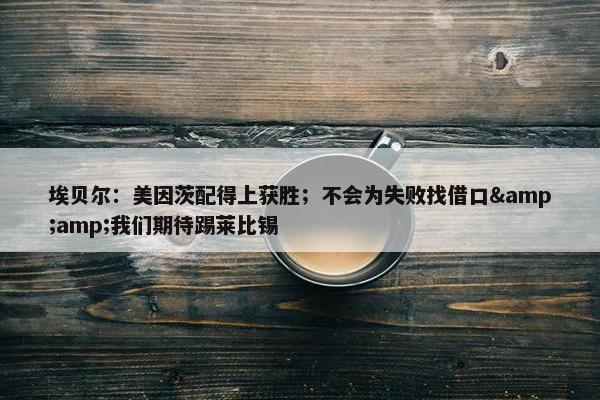 埃贝尔：美因茨配得上获胜；不会为失败找借口&amp;我们期待踢莱比锡