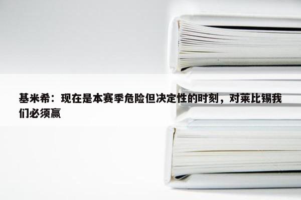 基米希：现在是本赛季危险但决定性的时刻，对莱比锡我们必须赢