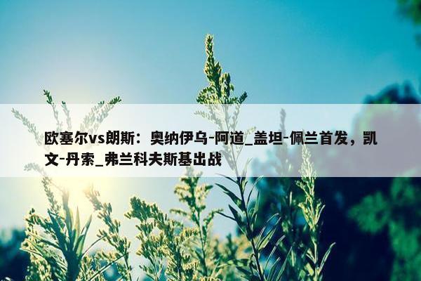 欧塞尔vs朗斯：奥纳伊乌-阿道_盖坦-佩兰首发，凯文-丹索_弗兰科夫斯基出战