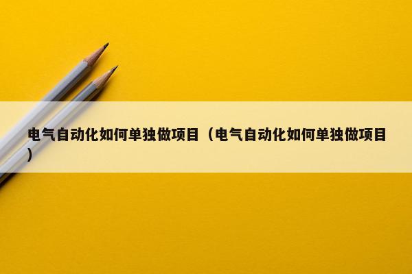 电气自动化如何单独做项目（电气自动化如何单独做项目）