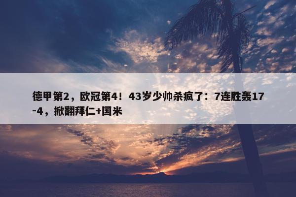 德甲第2，欧冠第4！43岁少帅杀疯了：7连胜轰17-4，掀翻拜仁+国米