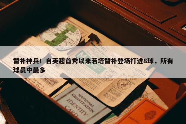 替补神兵！自英超首秀以来若塔替补登场打进8球，所有球员中最多