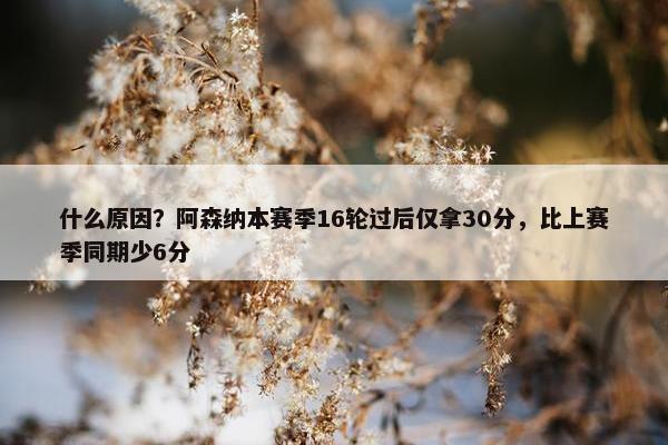 什么原因？阿森纳本赛季16轮过后仅拿30分，比上赛季同期少6分