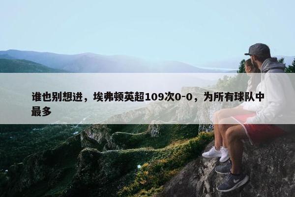 谁也别想进，埃弗顿英超109次0-0，为所有球队中最多