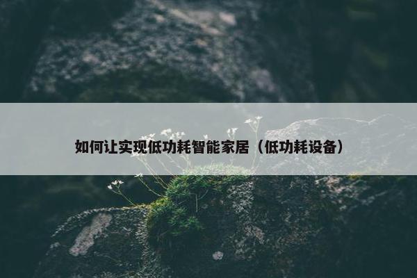 如何让实现低功耗智能家居（低功耗设备）