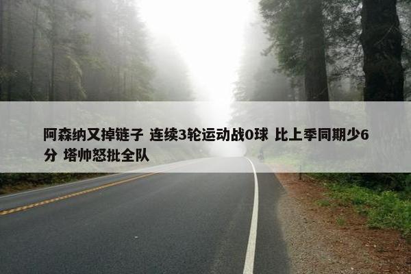 阿森纳又掉链子 连续3轮运动战0球 比上季同期少6分 塔帅怒批全队