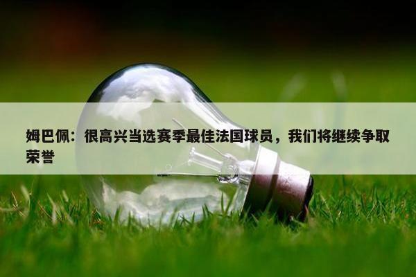 姆巴佩：很高兴当选赛季最佳法国球员，我们将继续争取荣誉