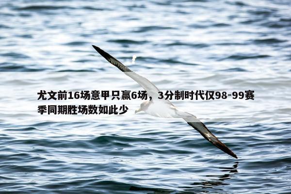 尤文前16场意甲只赢6场，3分制时代仅98-99赛季同期胜场数如此少