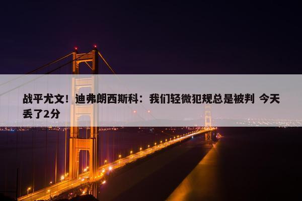 战平尤文！迪弗朗西斯科：我们轻微犯规总是被判 今天丢了2分