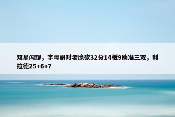 双星闪耀，字母哥对老鹰砍32分14板9助准三双，利拉德25+6+7