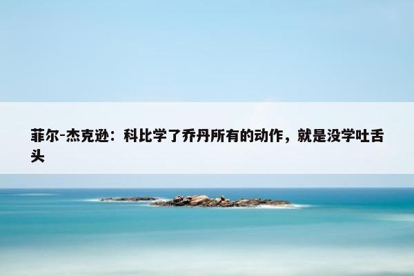 菲尔-杰克逊：科比学了乔丹所有的动作，就是没学吐舌头