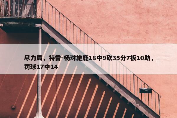 尽力局，特雷-杨对雄鹿18中9砍35分7板10助，罚球17中14