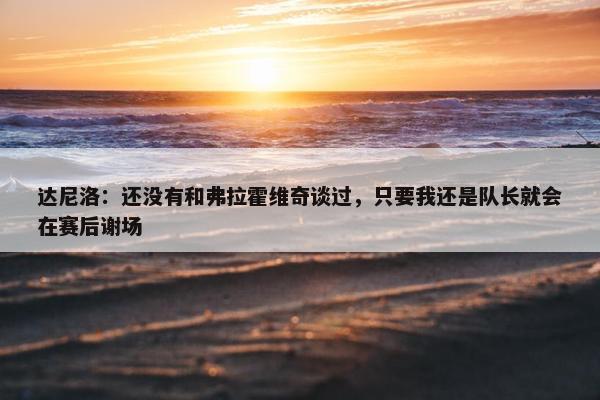 达尼洛：还没有和弗拉霍维奇谈过，只要我还是队长就会在赛后谢场