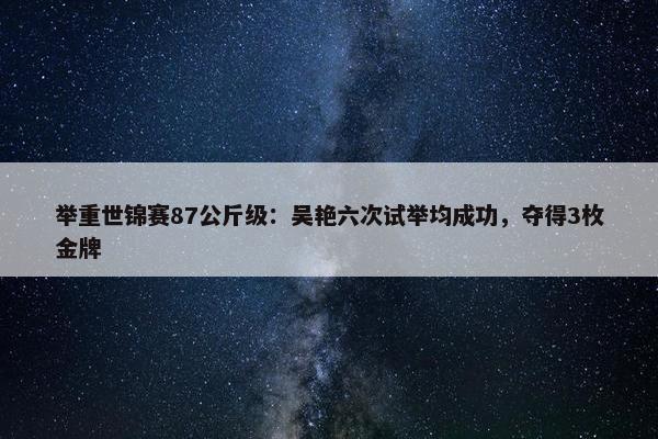 举重世锦赛87公斤级：吴艳六次试举均成功，夺得3枚金牌