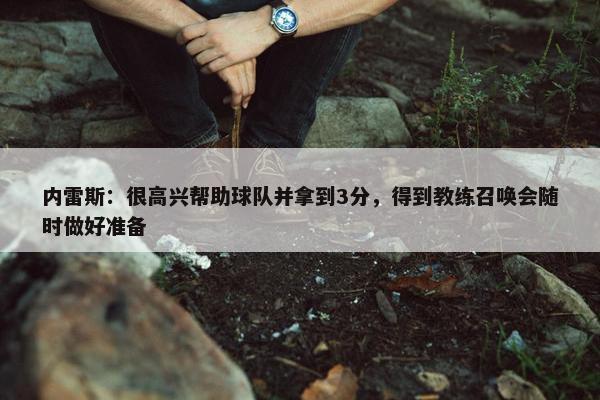 内雷斯：很高兴帮助球队并拿到3分，得到教练召唤会随时做好准备