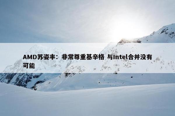 AMD苏姿丰：非常尊重基辛格 与Intel合并没有可能