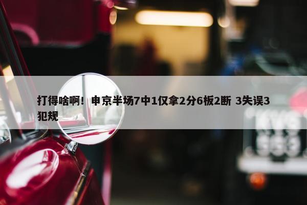 打得啥啊！申京半场7中1仅拿2分6板2断 3失误3犯规