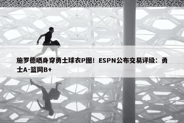 施罗德晒身穿勇士球衣P图！ESPN公布交易评级：勇士A-篮网B+