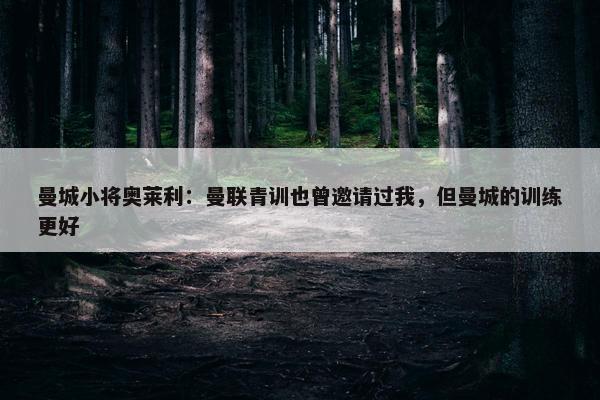 曼城小将奥莱利：曼联青训也曾邀请过我，但曼城的训练更好