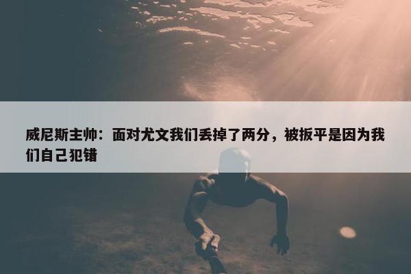 威尼斯主帅：面对尤文我们丢掉了两分，被扳平是因为我们自己犯错