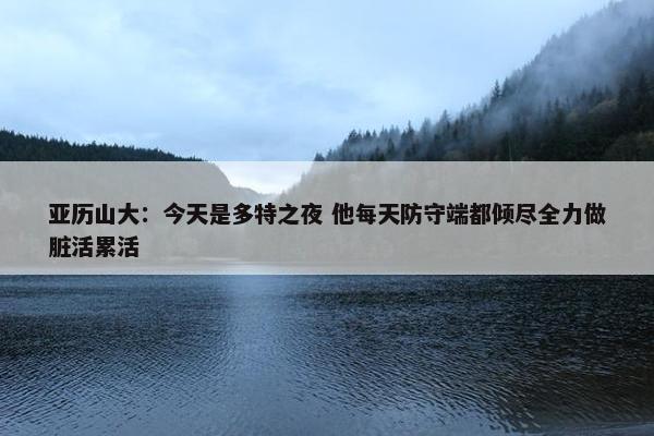 亚历山大：今天是多特之夜 他每天防守端都倾尽全力做脏活累活